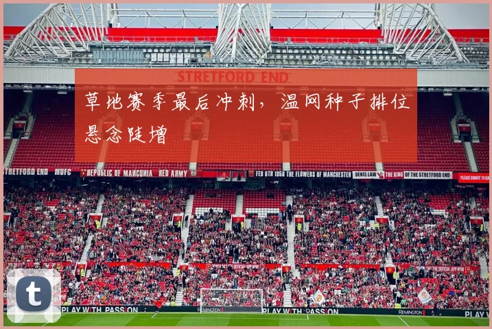 草地赛季最后冲刺，温网种子排位悬念陡增