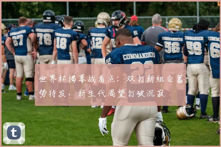 世界杯揭幕战看点：双打新组合蓄势待发，新生代渴望打破沉寂