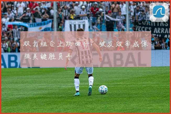 双打组合止跌回升，破发效率成保级关键胜负手