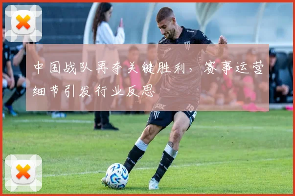 中国战队再夺关键胜利，赛事运营细节引发行业反思