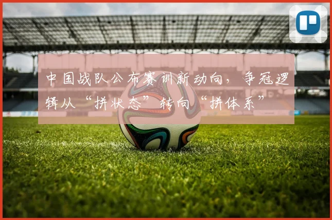 中国战队公布赛训新动向，争冠逻辑从“拼状态”转向“拼体系”