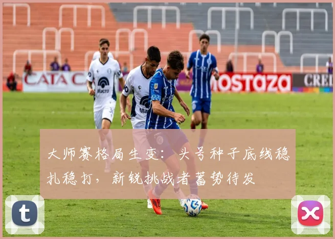 大师赛格局生变：头号种子底线稳扎稳打，新锐挑战者蓄势待发