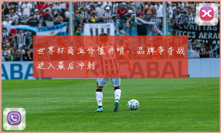 世界杯商业价值井喷，品牌争夺战进入最后冲刺