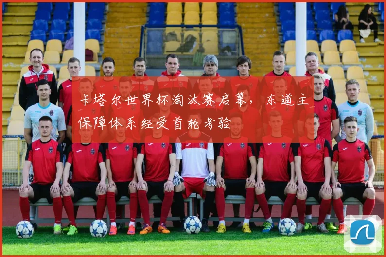 卡塔尔世界杯淘汰赛启幕，东道主保障体系经受首轮考验