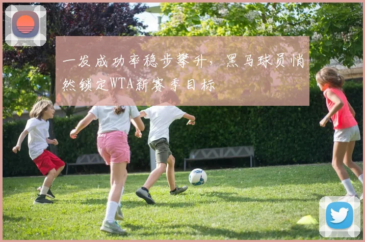 一发成功率稳步攀升，黑马球员悄然锁定WTA新赛季目标
