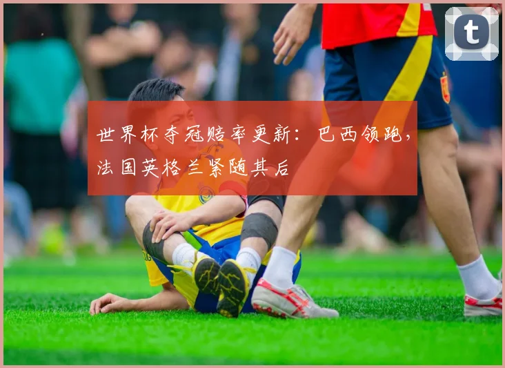 世界杯夺冠赔率更新：巴西领跑，法国英格兰紧随其后