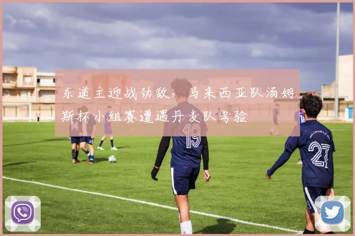 东道主迎战劲敌，马来西亚队汤姆斯杯小组赛遭遇丹麦队考验
