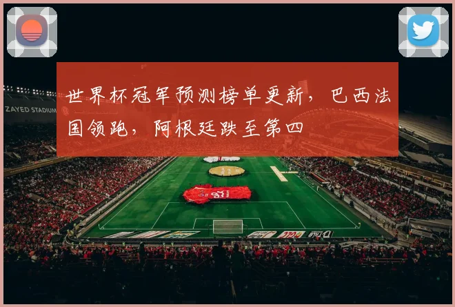 世界杯冠军预测榜单更新，巴西法国领跑，阿根廷跌至第四