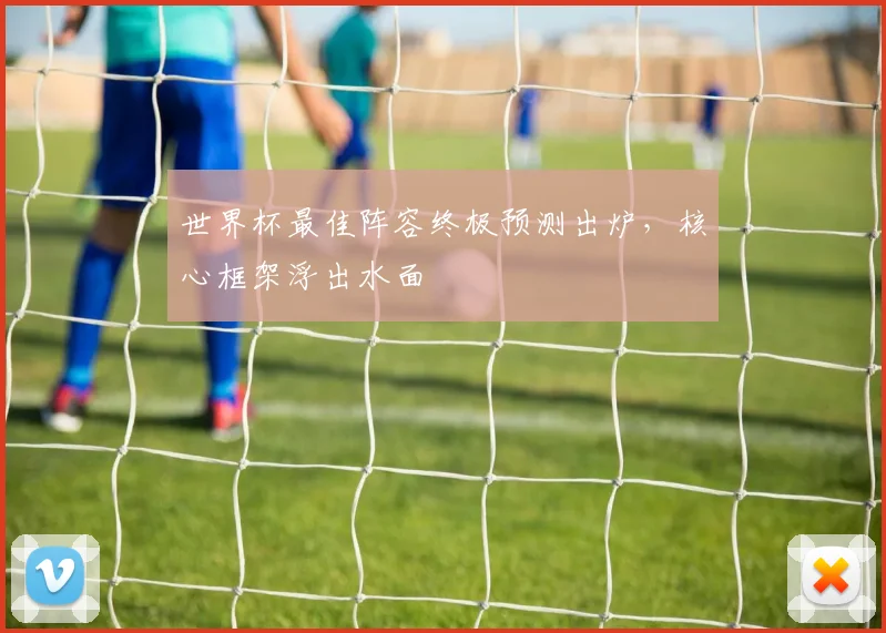 世界杯最佳阵容终极预测出炉，核心框架浮出水面