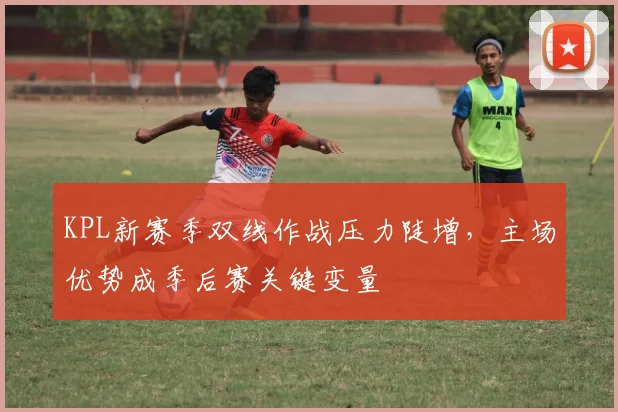 KPL新赛季双线作战压力陡增，主场优势成季后赛关键变量