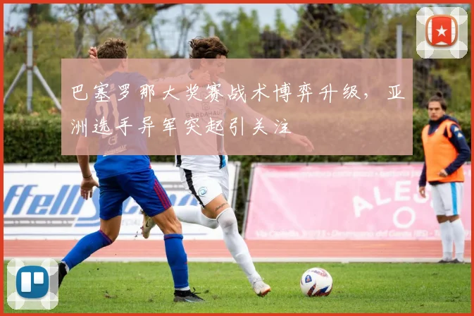 巴塞罗那大奖赛战术博弈升级，亚洲选手异军突起引关注