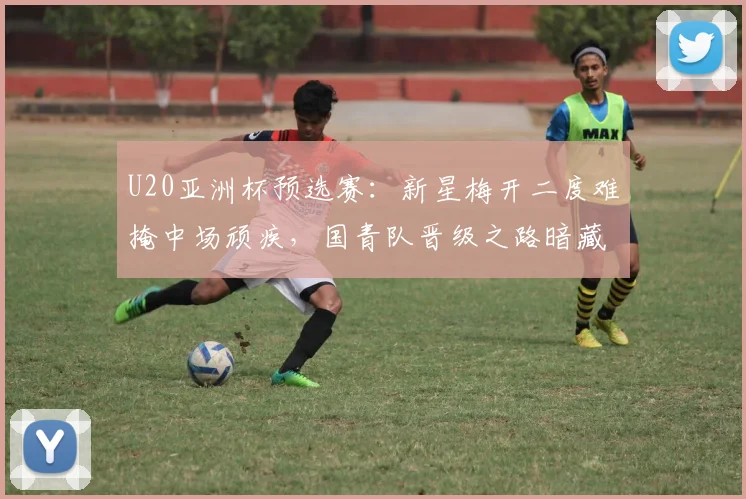 U20亚洲杯预选赛：新星梅开二度难掩中场顽疾，国青队晋级之路暗藏隐忧