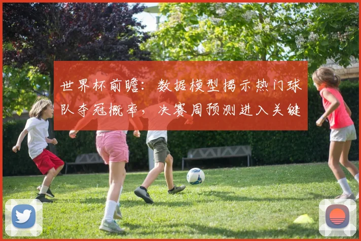 世界杯前瞻：数据模型揭示热门球队夺冠概率，决赛周预测进入关键阶段