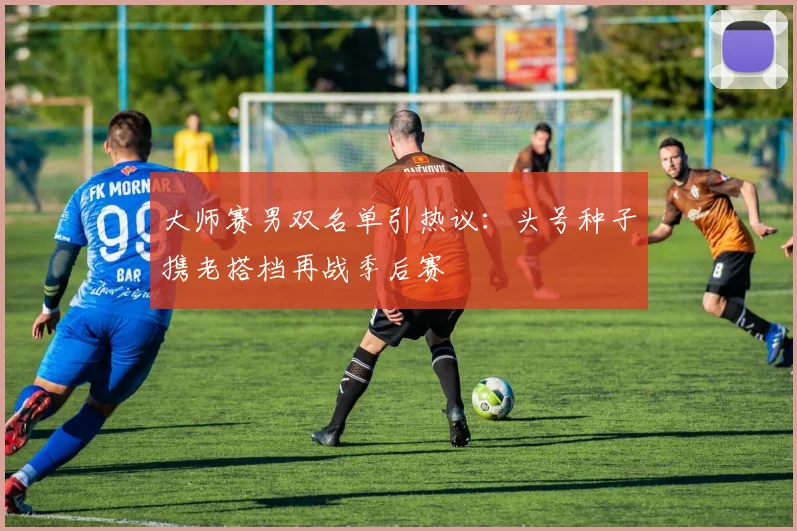 大师赛男双名单引热议：头号种子携老搭档再战季后赛
