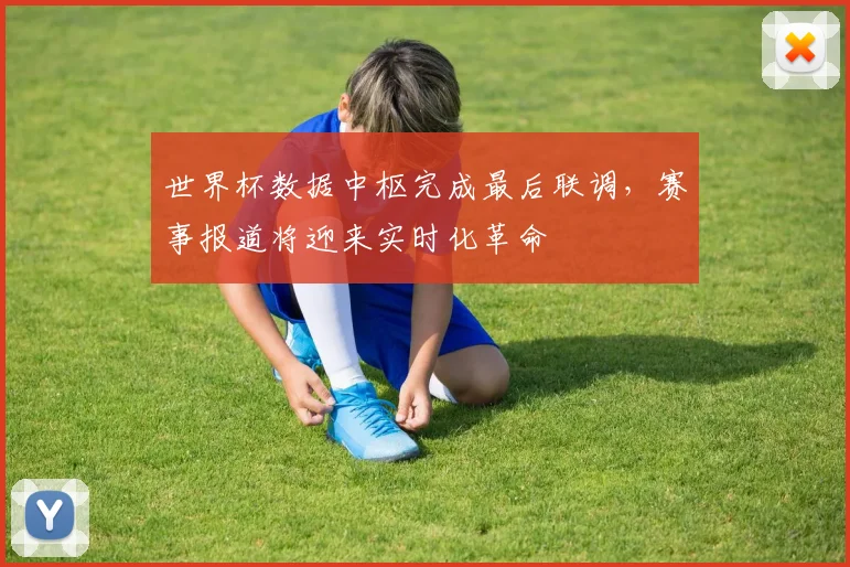 世界杯数据中枢完成最后联调，赛事报道将迎来实时化革命