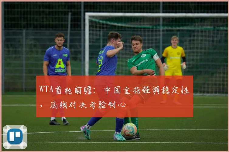WTA首轮前瞻：中国金花强调稳定性，底线对决考验耐心
