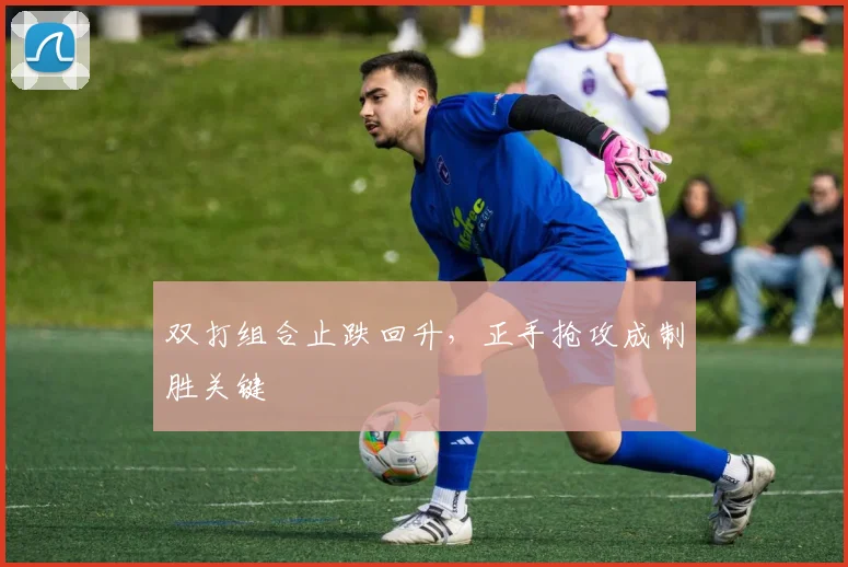 双打组合止跌回升，正手抢攻成制胜关键