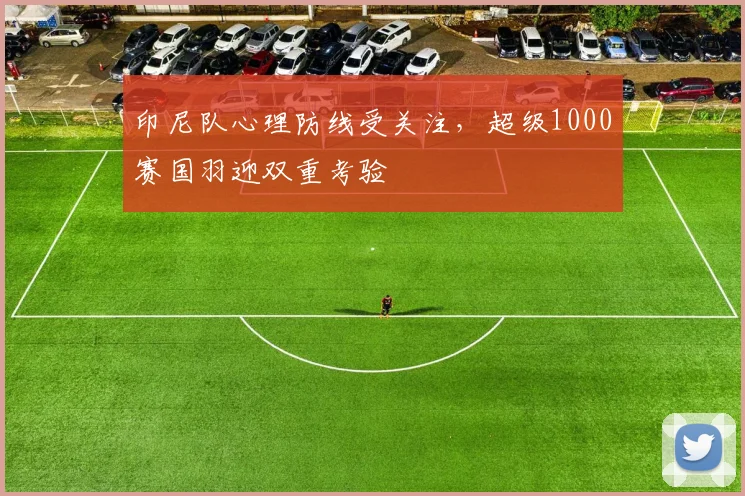 印尼队心理防线受关注，超级1000赛国羽迎双重考验