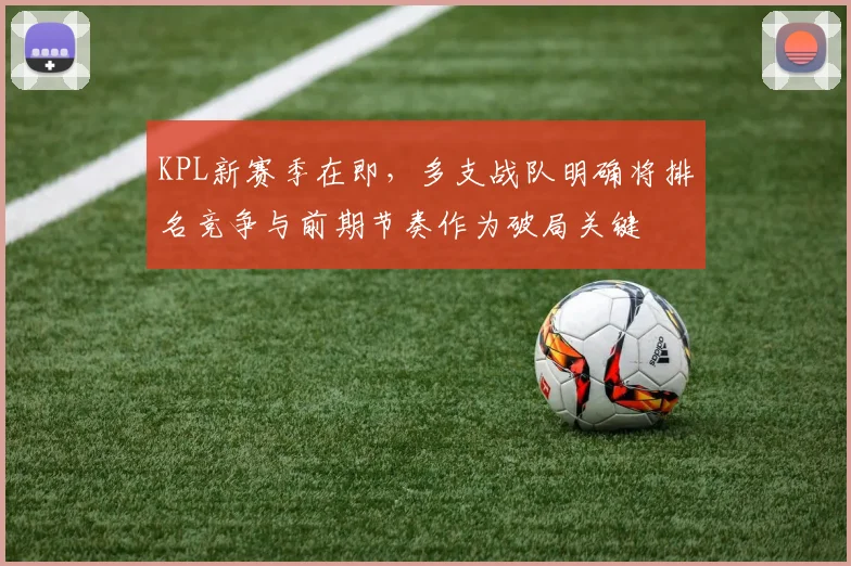 KPL新赛季在即，多支战队明确将排名竞争与前期节奏作为破局关键