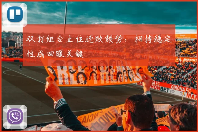 双打组合止住连败颓势，相持稳定性成回暖关键