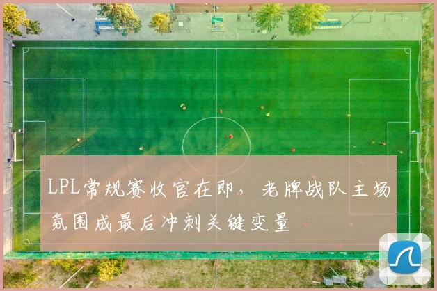LPL常规赛收官在即，老牌战队主场氛围成最后冲刺关键变量