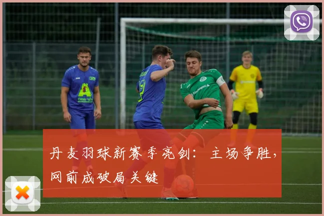 丹麦羽球新赛季亮剑：主场争胜，网前成破局关键