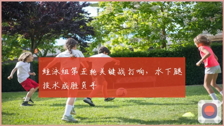 蛙泳组第五轮关键战打响，水下腿技术成胜负手