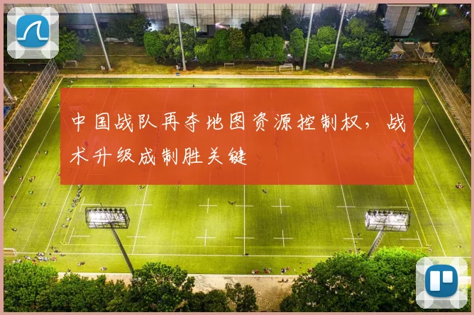 中国战队再夺地图资源控制权，战术升级成制胜关键