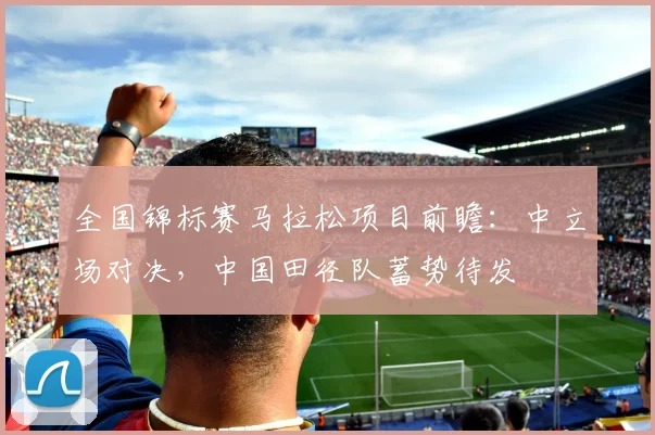 全国锦标赛马拉松项目前瞻：中立场对决，中国田径队蓄势待发