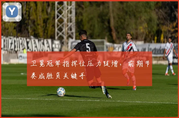 卫冕冠军指挥位压力陡增，前期节奏成胜负关键手